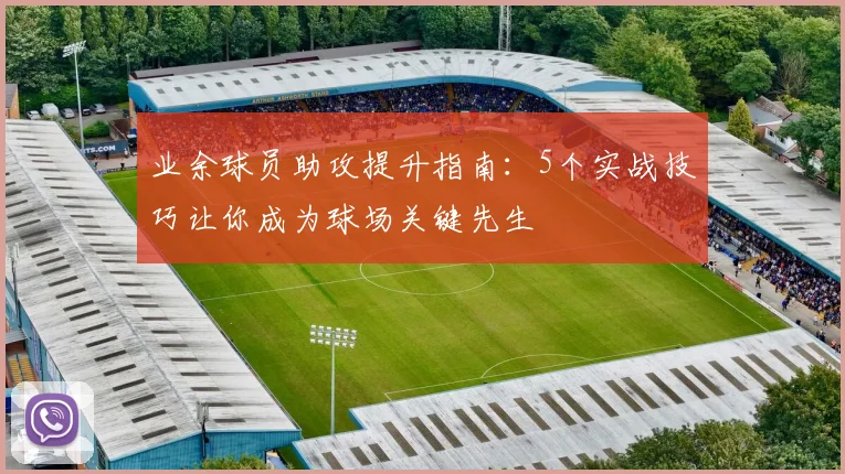 业余球员助攻提升指南:5个实战技巧让你成为球场关键先生