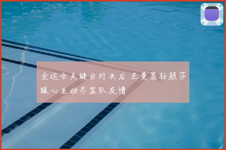 全运会关键分对决后 王曼昱孙颖莎暖心互动尽显队友情
