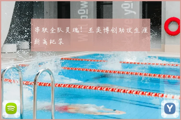串联全队灵魂！王奕博创助攻生涯新高纪录
