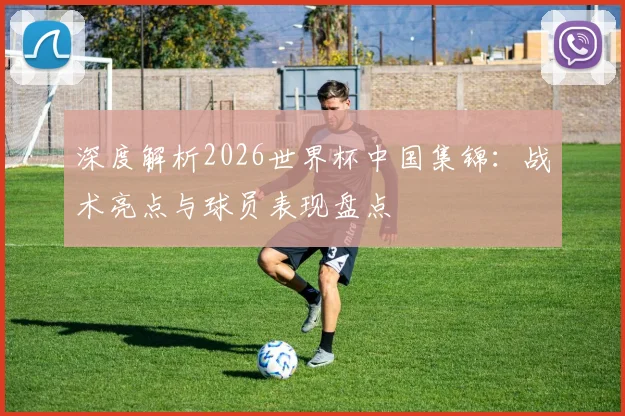深度解析2026世界杯中国集锦:战术亮点与球员表现盘点
