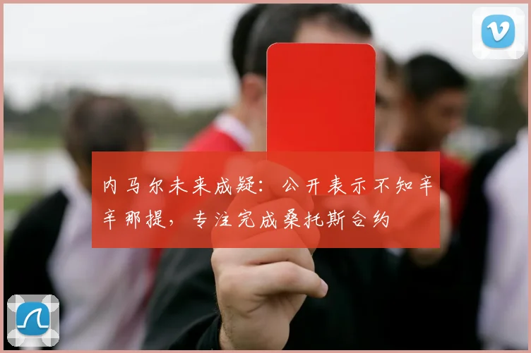 内马尔未来成疑：公开表示不知辛辛那提，专注完成桑托斯合约