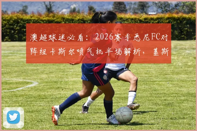 澳超球迷必看:2026赛季悉尼FC对阵纽卡斯尔喷气机半场解析,基斯佩造险成焦点,最新集锦与回放观看指南