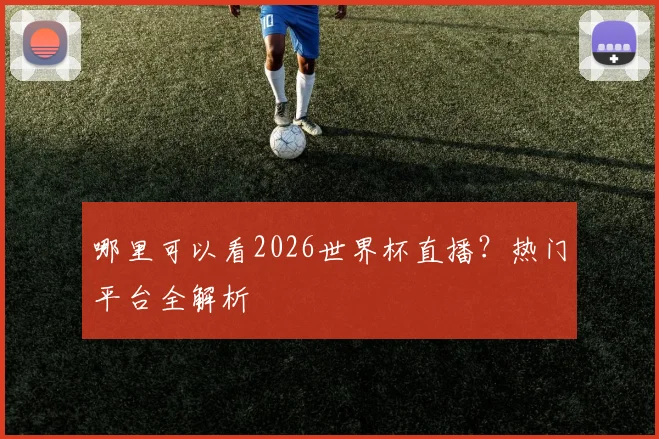 哪里可以看2026世界杯直播？热门平台全解析
