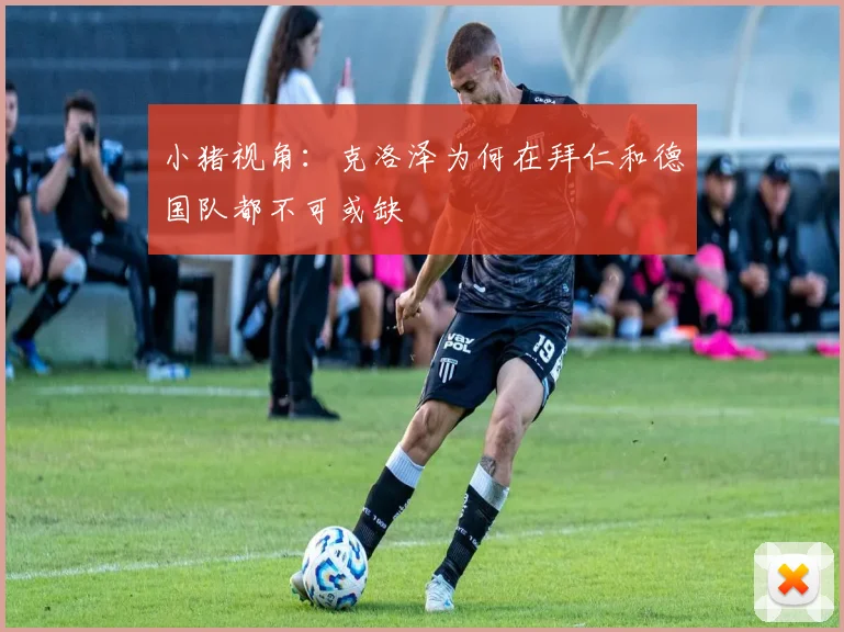 小猪视角:克洛泽为何在拜仁和德国队都不可或缺