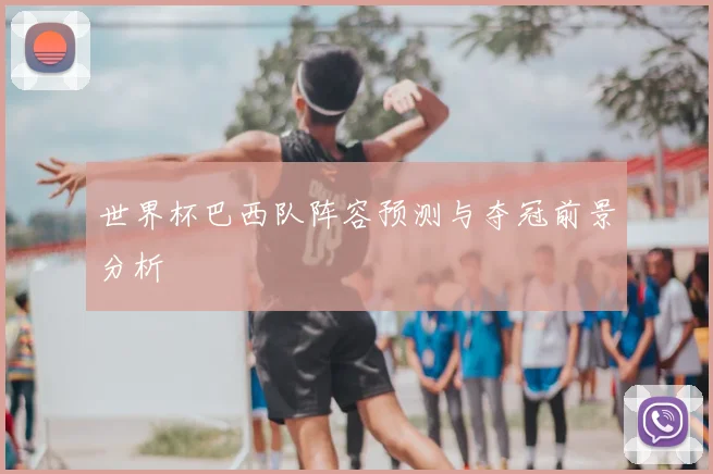世界杯巴西队阵容预测与夺冠前景分析