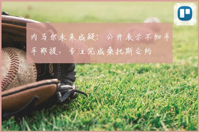内马尔未来成疑：公开表示不知辛辛那提，专注完成桑托斯合约