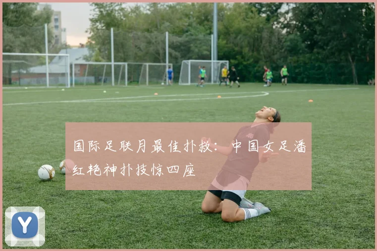 国际足联月最佳扑救:中国女足潘红艳神扑技惊四座