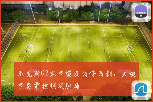 尼克斯G2末节爆发打停马刺，关键节奏掌控锁定胜局