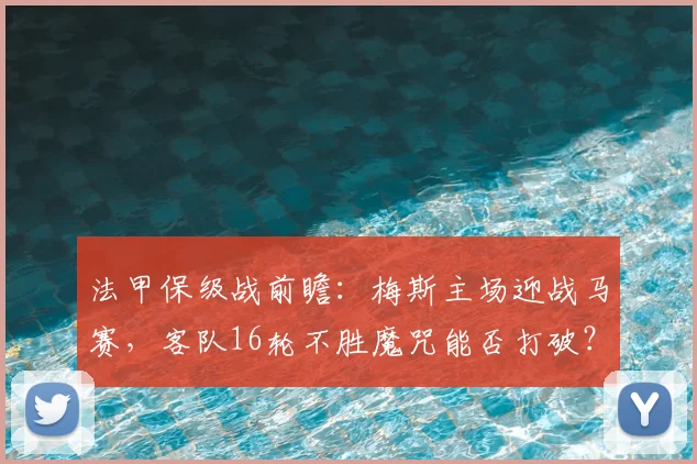 法甲保级战前瞻：梅斯主场迎战马赛，客队16轮不胜魔咒能否打破？