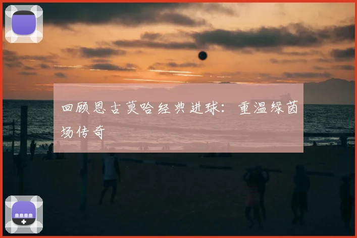 回顾恩古莫哈经典进球:重温绿茵场传奇