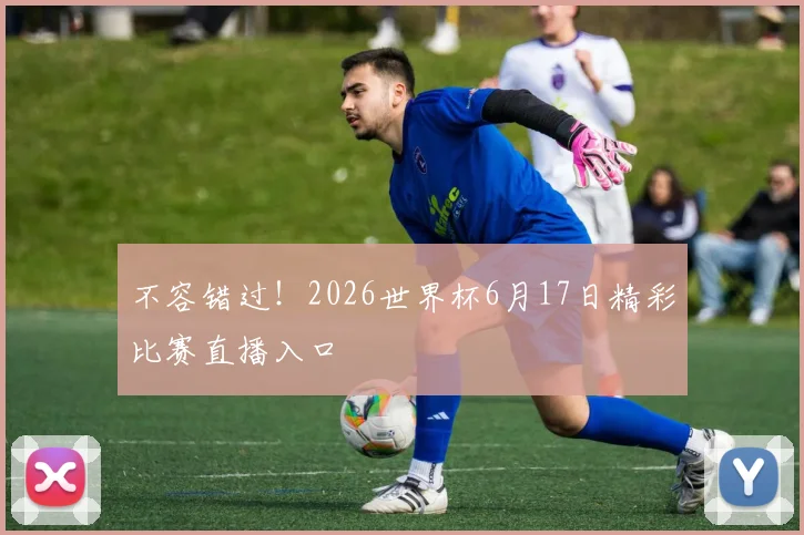 不容错过！2026世界杯6月17日精彩比赛直播入口