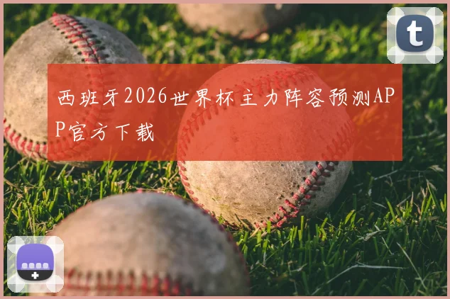 西班牙2026世界杯主力阵容预测APP官方下载
