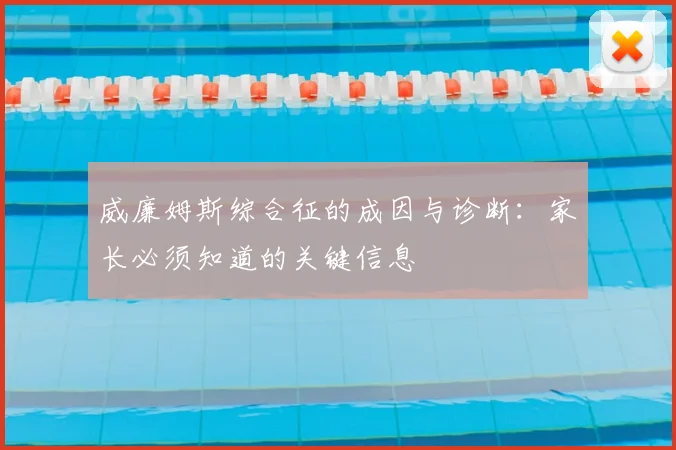 威廉姆斯综合征的成因与诊断:家长必须知道的关键信息