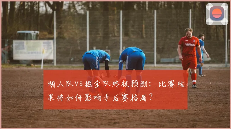 湖人队vs掘金队终极预测：比赛结果将如何影响季后赛格局？