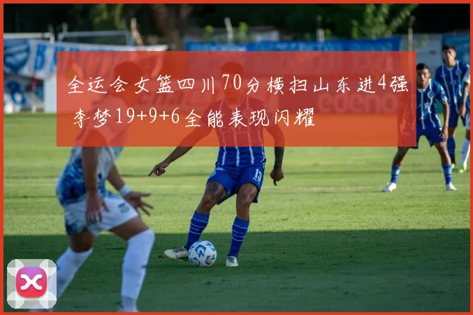全运会女篮四川70分横扫山东进4强 李梦19+9+6全能表现闪耀