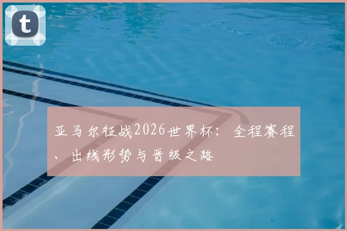 亚马尔征战2026世界杯：全程赛程、出线形势与晋级之路