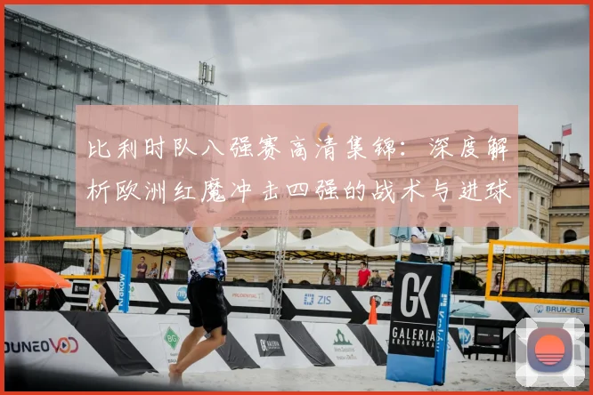 比利时队八强赛高清集锦:深度解析欧洲红魔冲击四强的战术与进球