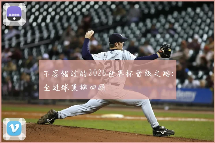 不容错过的2026世界杯晋级之路:全进球集锦回顾