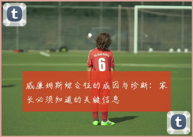 威廉姆斯综合征的成因与诊断:家长必须知道的关键信息