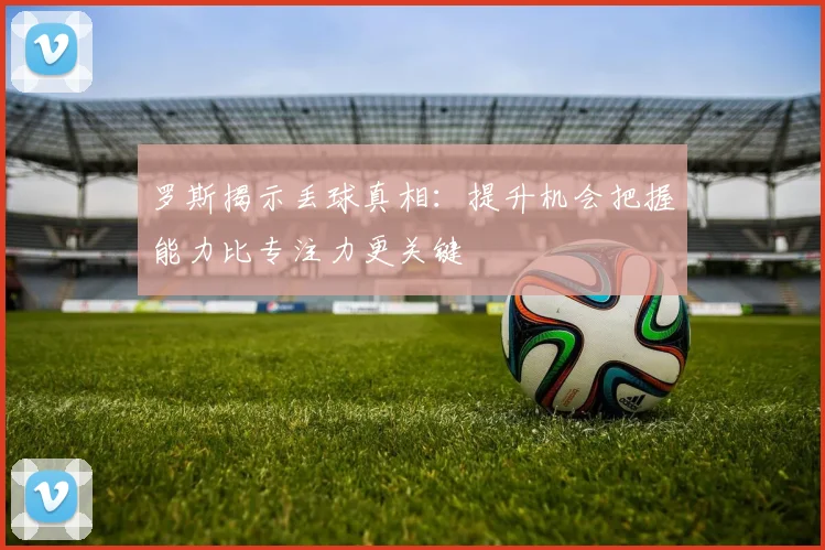 罗斯揭示丢球真相:提升机会把握能力比专注力更关键