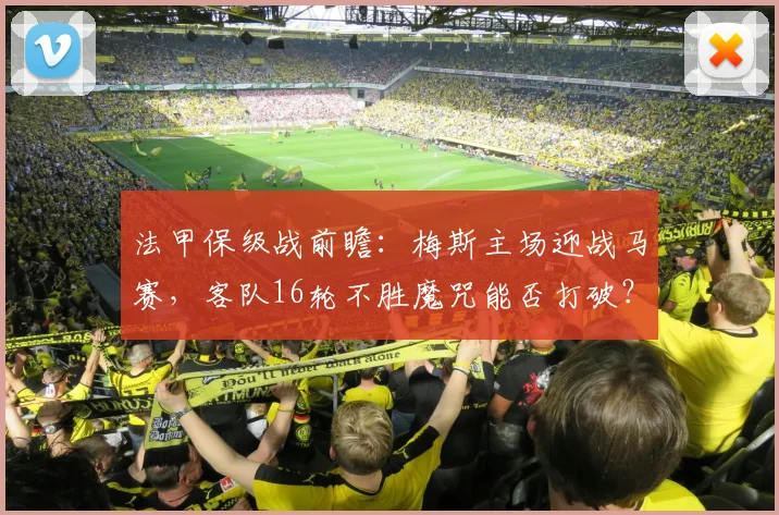 法甲保级战前瞻：梅斯主场迎战马赛，客队16轮不胜魔咒能否打破？