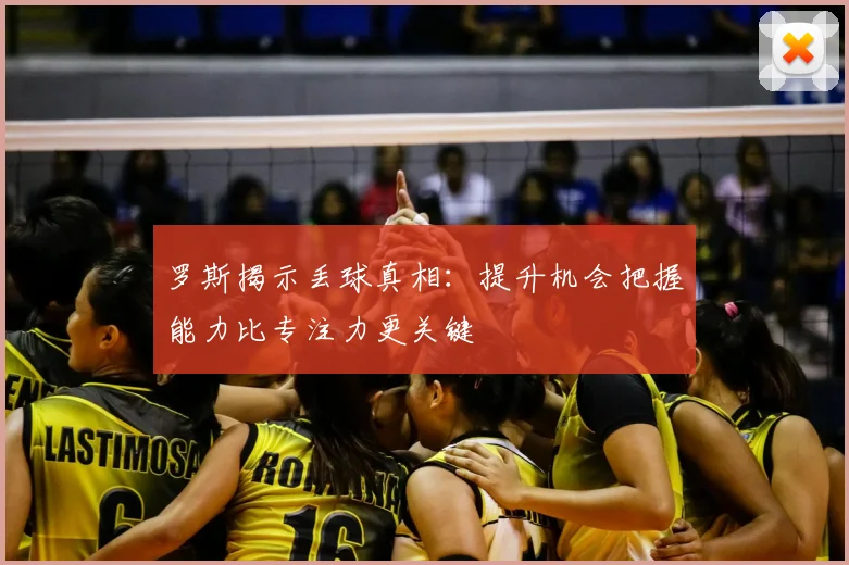 罗斯揭示丢球真相:提升机会把握能力比专注力更关键