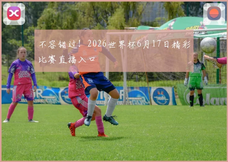 不容错过！2026世界杯6月17日精彩比赛直播入口