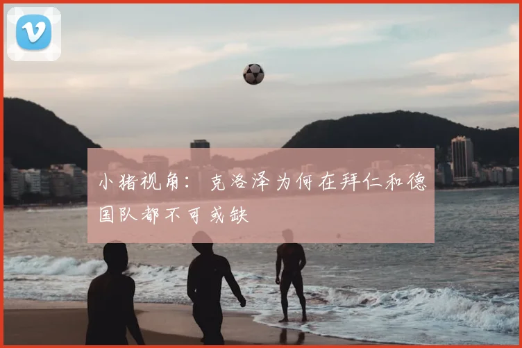 小猪视角:克洛泽为何在拜仁和德国队都不可或缺