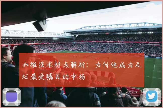 加维技术特点解析：为何他成为足坛最受瞩目的中场