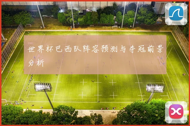世界杯巴西队阵容预测与夺冠前景分析