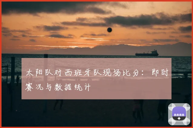 太阳队对西班牙队现场比分:即时赛况与数据统计