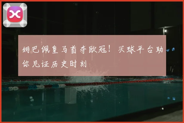 姆巴佩皇马首夺欧冠!买球平台助你见证历史时刻