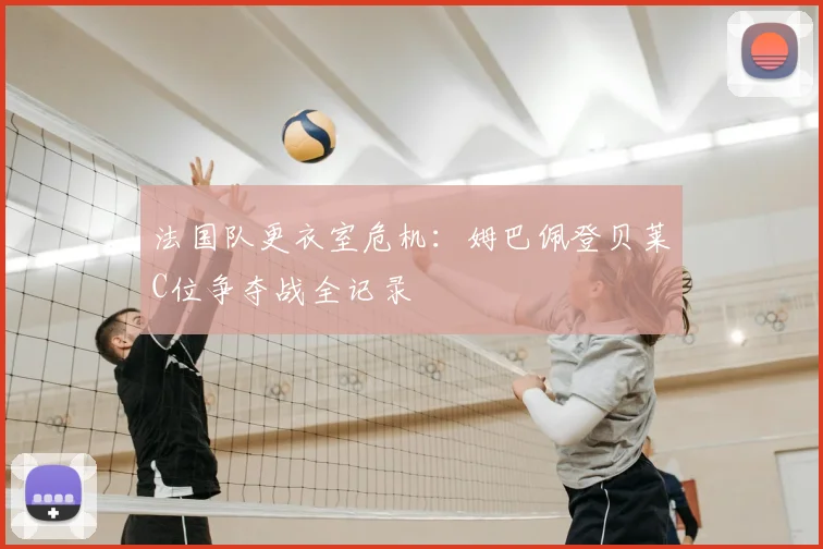 法国队更衣室危机:姆巴佩登贝莱C位争夺战全记录