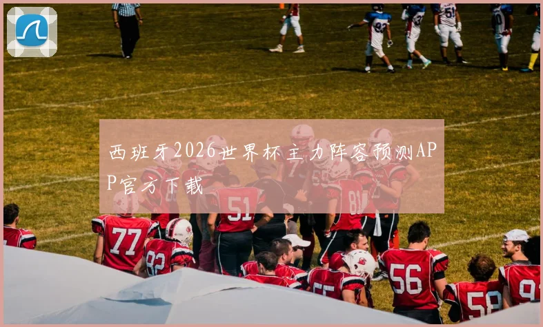西班牙2026世界杯主力阵容预测APP官方下载
