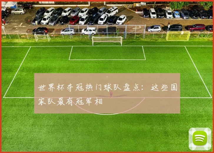 世界杯夺冠热门球队盘点：这些国家队最有冠军相